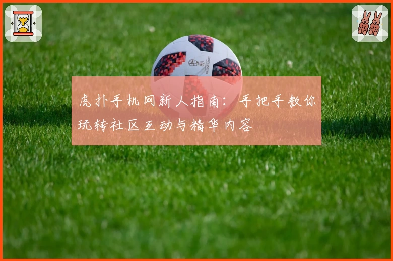 虎扑手机网新人指南：手把手教你玩转社区互动与精华内容