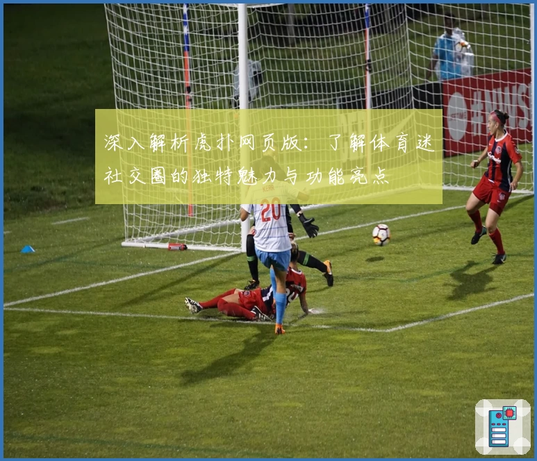 深入解析虎扑网页版：了解体育迷社交圈的独特魅力与功能亮点