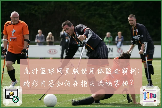 虎扑篮球网页版使用体验全解析：精彩内容如何在指尖流畅掌控？
