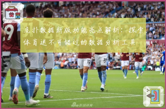 虎扑数据新版功能亮点解析：探索体育迷不可错过的数据分析工具