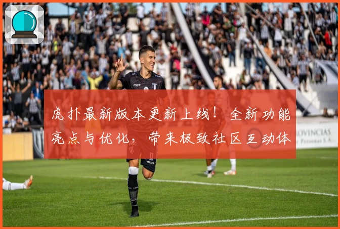 虎扑最新版本更新上线!全新功能亮点与优化,带来极致社区互动体验