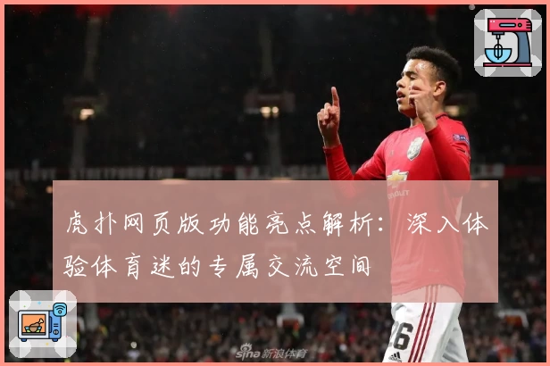 虎扑网页版功能亮点解析：深入体验体育迷的专属交流空间