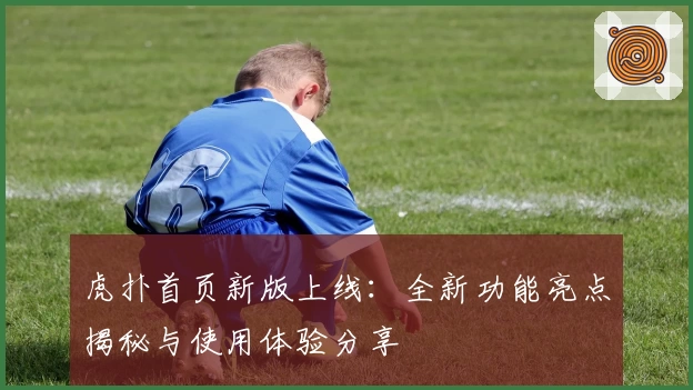 虎扑首页新版上线：全新功能亮点揭秘与使用体验分享