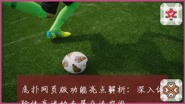 虎扑网页版功能亮点解析：深入体验体育迷的专属交流空间