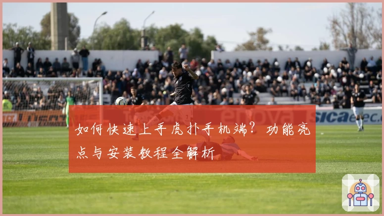 如何快速上手虎扑手机端？功能亮点与安装教程全解析