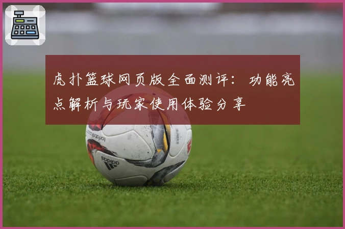 虎扑篮球网页版全面测评：功能亮点解析与玩家使用体验分享