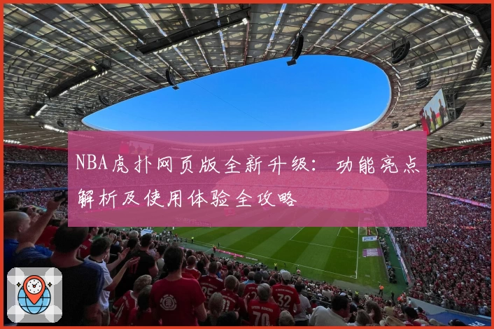 NBA虎扑网页版全新升级：功能亮点解析及使用体验全攻略