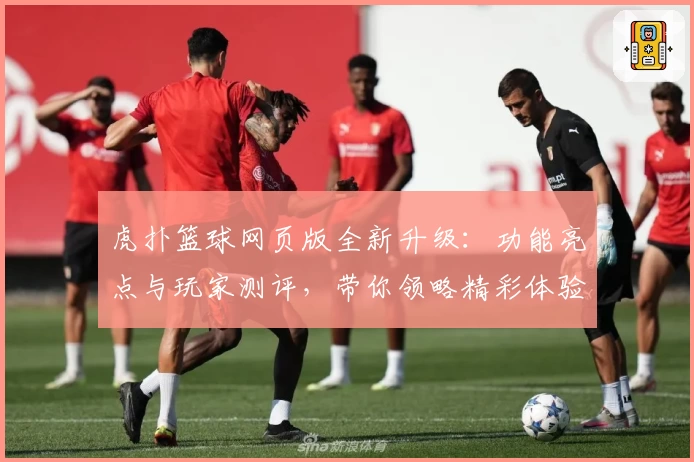 虎扑篮球网页版全新升级：功能亮点与玩家测评，带你领略精彩体验
