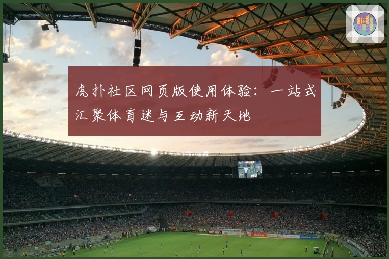 虎扑社区网页版使用体验：一站式汇聚体育迷与互动新天地