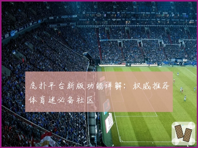 虎扑平台新版功能详解：权威推荐体育迷必备社区