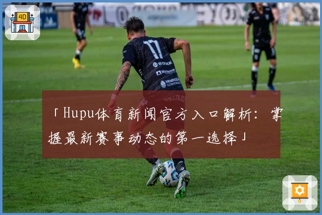 「Hupu体育新闻官方入口解析:掌握最新赛事动态的第一选择」