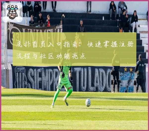 虎扑首页入口指南：快速掌握注册流程与社区功能亮点