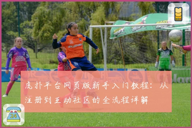 虎扑平台网页版新手入门教程：从注册到互动社区的全流程详解