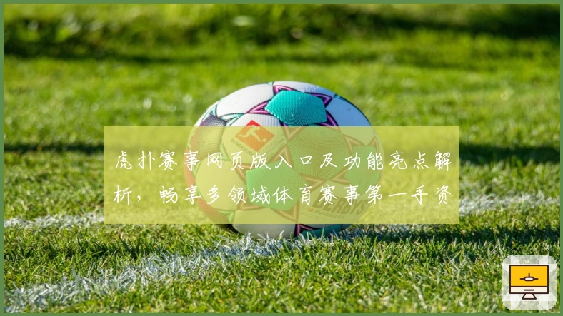 虎扑赛事网页版入口及功能亮点解析，畅享多领域体育赛事第一手资讯