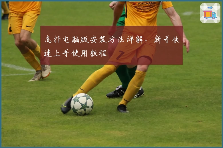 虎扑电脑版安装方法详解，新手快速上手使用教程