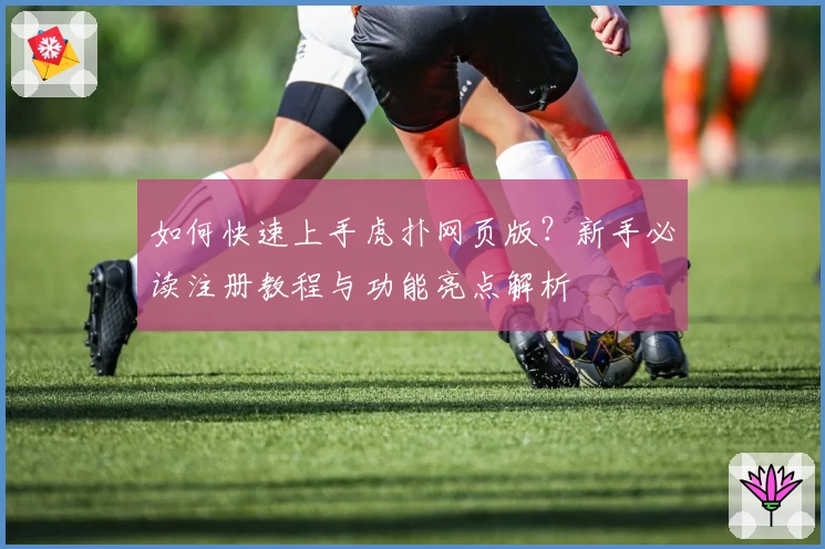 如何快速上手虎扑网页版？新手必读注册教程与功能亮点解析