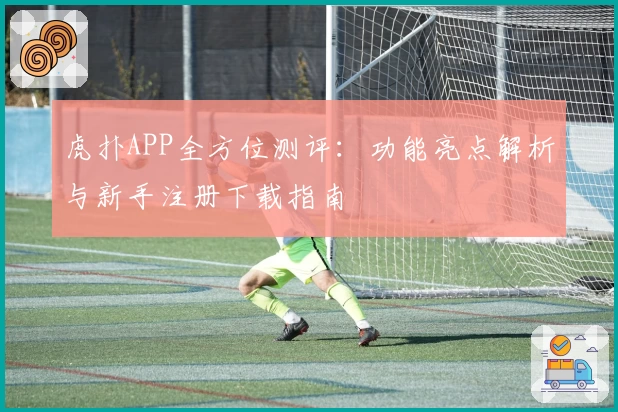 虎扑APP全方位测评：功能亮点解析与新手注册下载指南