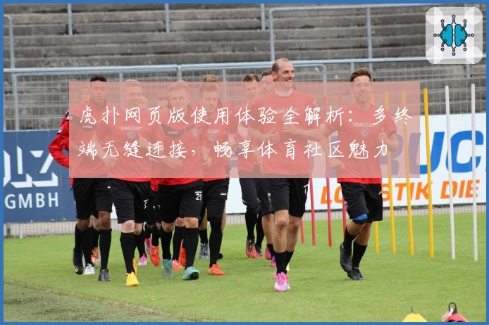 虎扑网页版使用体验全解析：多终端无缝连接，畅享体育社区魅力