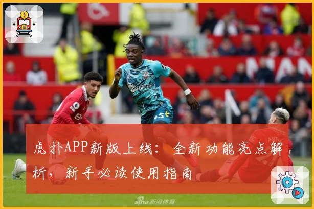 虎扑APP新版上线:全新功能亮点解析,新手必读使用指南