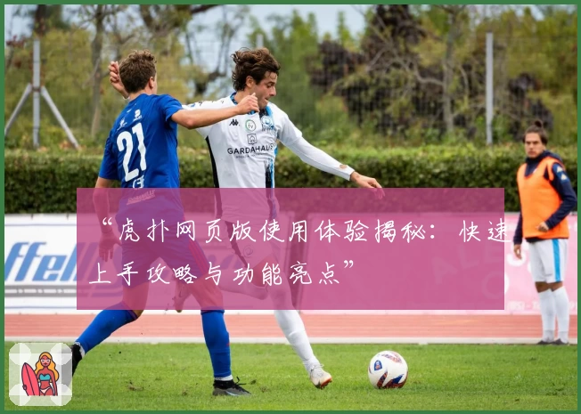 “虎扑网页版使用体验揭秘:快速上手攻略与功能亮点”