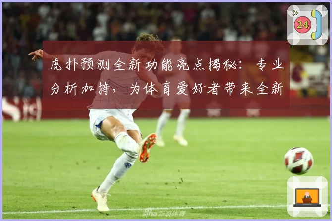 虎扑预测全新功能亮点揭秘：专业分析加持，为体育爱好者带来全新体验