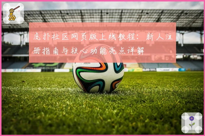虎扑社区网页版上线教程：新人注册指南与核心功能亮点详解