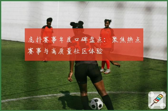 虎扑赛事年度口碑盘点：聚焦热点赛事与高质量社区体验