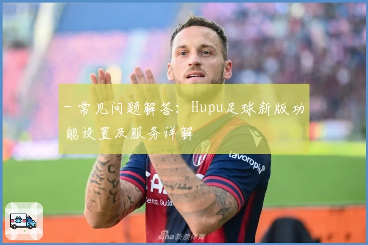 - 常见问题解答：Hupu足球新版功能设置及服务详解