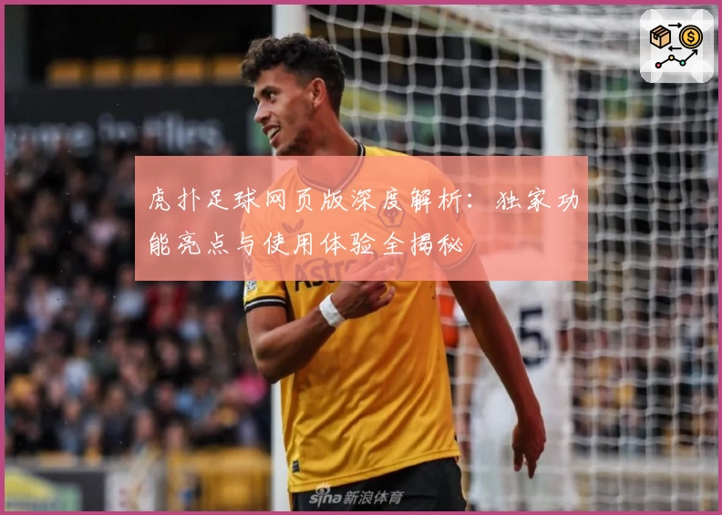 虎扑足球网页版深度解析：独家功能亮点与使用体验全揭秘