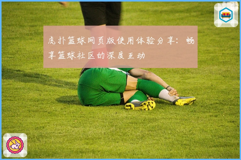 虎扑篮球网页版使用体验分享:畅享篮球社区的深度互动