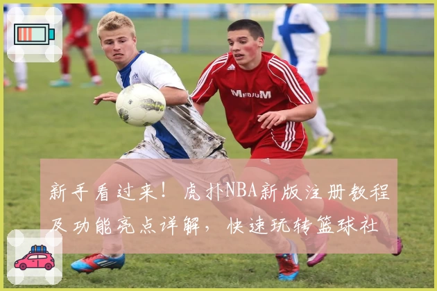 新手看过来！虎扑NBA新版注册教程及功能亮点详解，快速玩转篮球社区