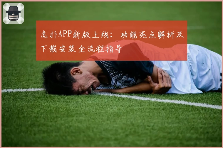 虎扑APP新版上线：功能亮点解析及下载安装全流程指导