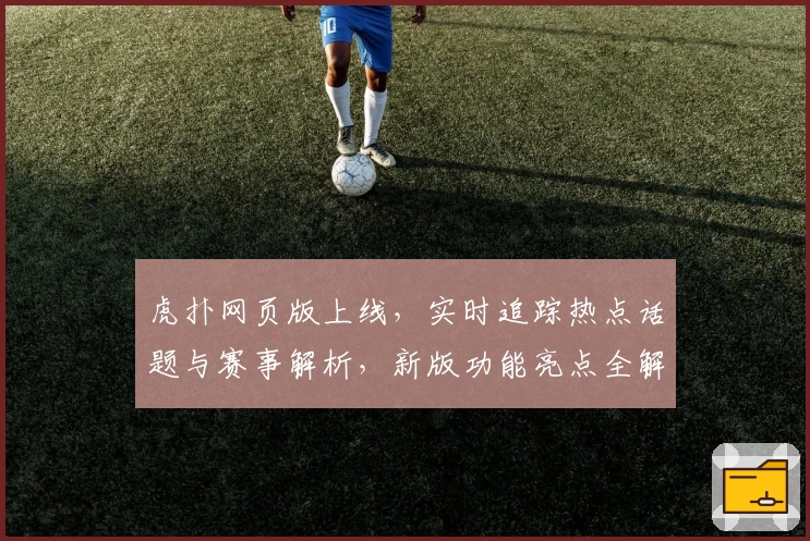 虎扑网页版上线，实时追踪热点话题与赛事解析，新版功能亮点全解读
