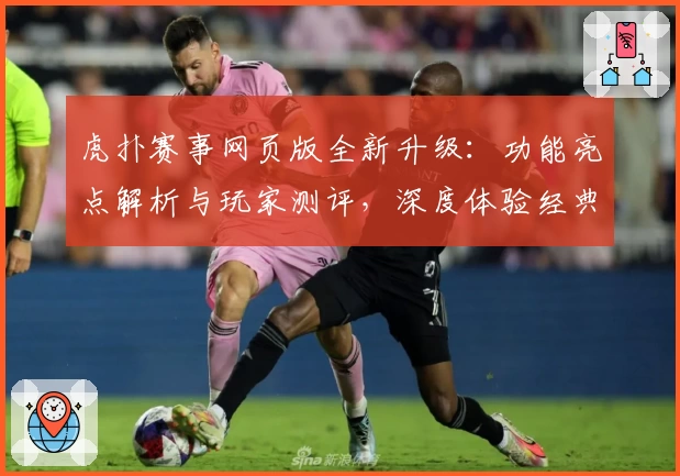 虎扑赛事网页版全新升级：功能亮点解析与玩家测评，深度体验经典互动社区魅力