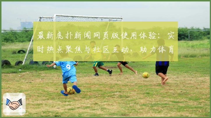 最新虎扑新闻网页版使用体验：实时热点聚焦与社区互动，助力体育迷畅享资讯新时代