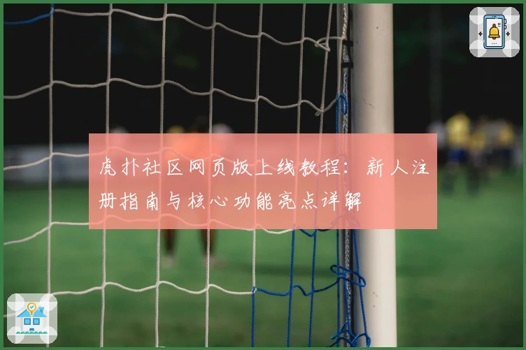 虎扑社区网页版上线教程：新人注册指南与核心功能亮点详解