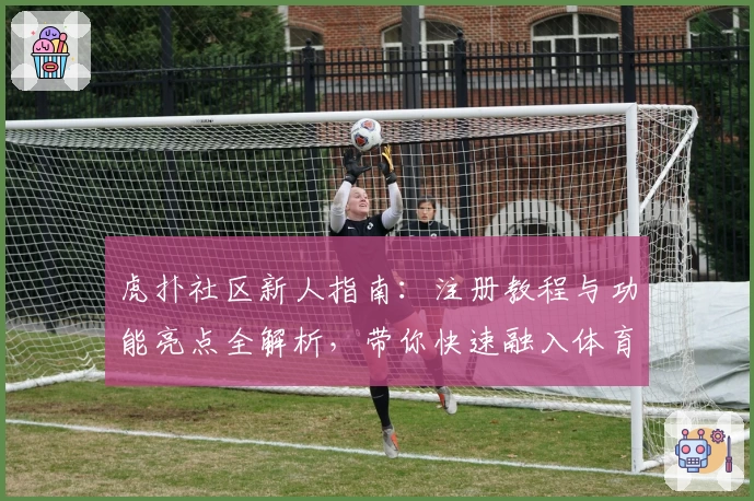 虎扑社区新人指南：注册教程与功能亮点全解析，带你快速融入体育迷的专属天地