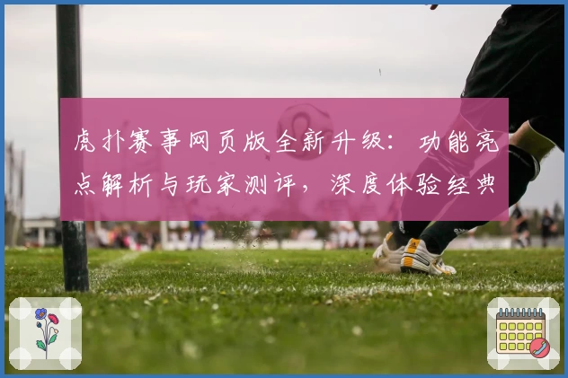 虎扑赛事网页版全新升级：功能亮点解析与玩家测评，深度体验经典互动社区魅力