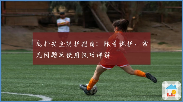 虎扑安全防护指南：账号保护、常见问题及使用技巧详解