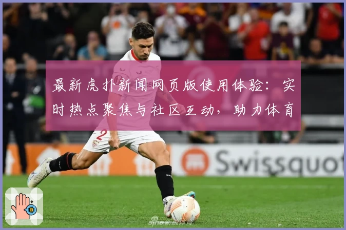 最新虎扑新闻网页版使用体验：实时热点聚焦与社区互动，助力体育迷畅享资讯新时代