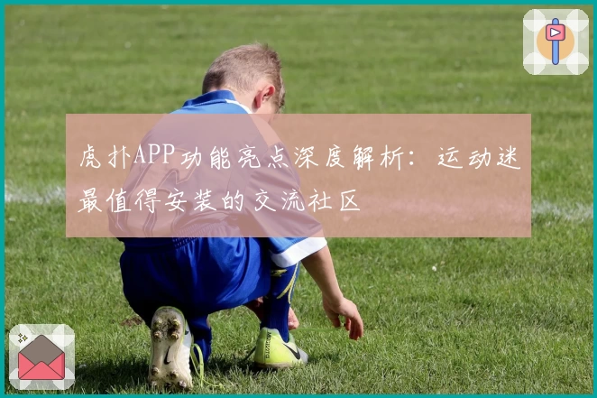 虎扑APP功能亮点深度解析：运动迷最值得安装的交流社区
