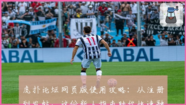 虎扑论坛网页版使用攻略：从注册到发帖，这份新人指南助你快速融入社区