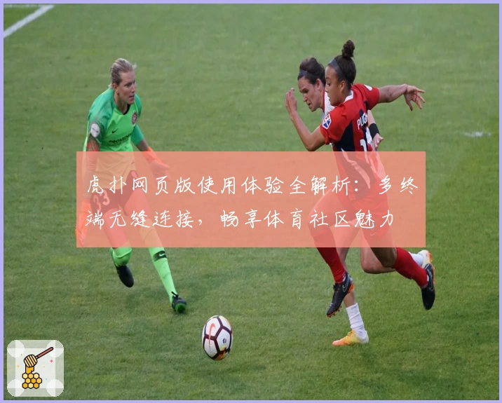 虎扑网页版使用体验全解析：多终端无缝连接，畅享体育社区魅力
