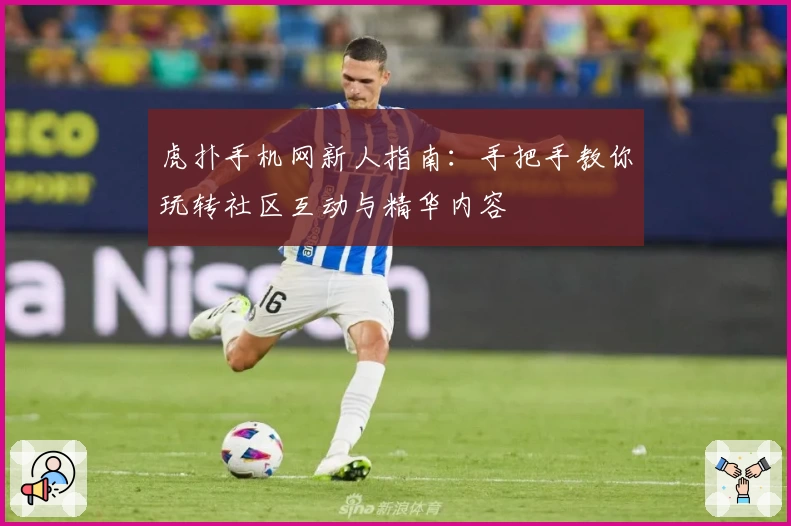 虎扑手机网新人指南：手把手教你玩转社区互动与精华内容