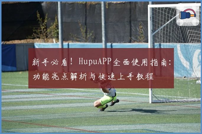 新手必看！HupuAPP全面使用指南：功能亮点解析与快速上手教程