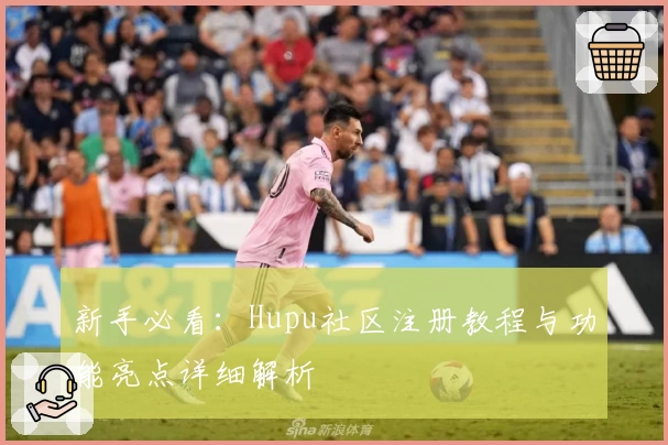 新手必看：Hupu社区注册教程与功能亮点详细解析