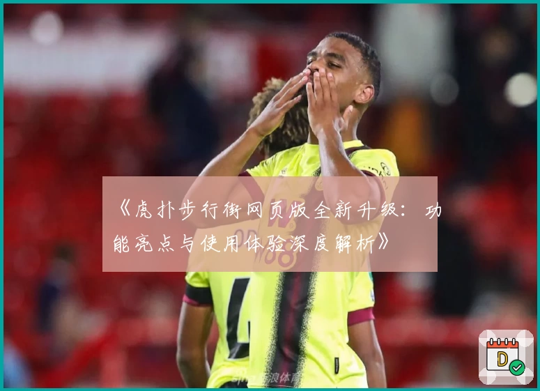 《虎扑步行街网页版全新升级：功能亮点与使用体验深度解析》