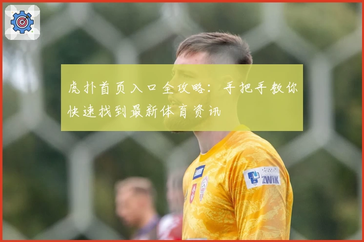 虎扑首页入口全攻略:手把手教你快速找到最新体育资讯