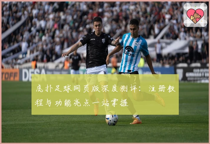 虎扑足球网页版深度测评：注册教程与功能亮点一站掌握