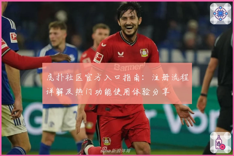 虎扑社区官方入口指南：注册流程详解及热门功能使用体验分享